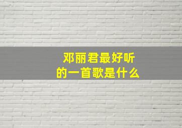 邓丽君最好听的一首歌是什么