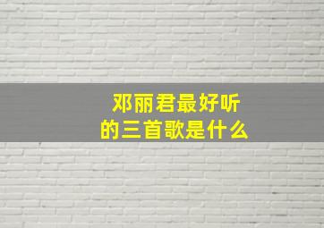 邓丽君最好听的三首歌是什么