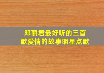 邓丽君最好听的三首歌爱情的故事明星点歌