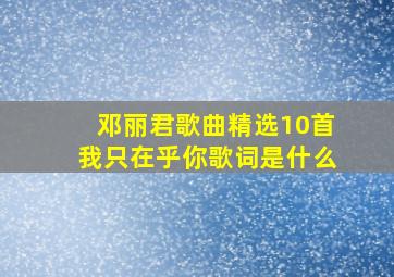 邓丽君歌曲精选10首我只在乎你歌词是什么