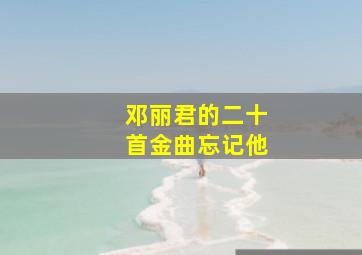 邓丽君的二十首金曲忘记他