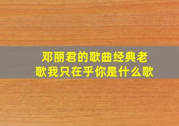 邓丽君的歌曲经典老歌我只在乎你是什么歌