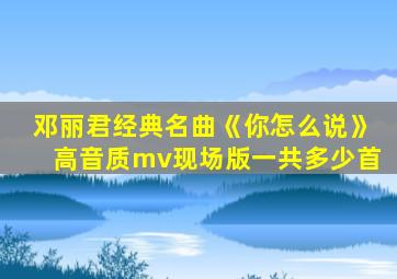 邓丽君经典名曲《你怎么说》高音质mv现场版一共多少首