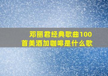 邓丽君经典歌曲100首美酒加咖啡是什么歌