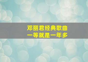 邓丽君经典歌曲一等就是一年多