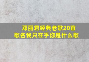 邓丽君经典老歌20首歌名我只在乎你是什么歌