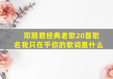 邓丽君经典老歌20首歌名我只在乎你的歌词是什么