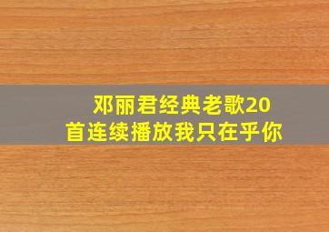 邓丽君经典老歌20首连续播放我只在乎你