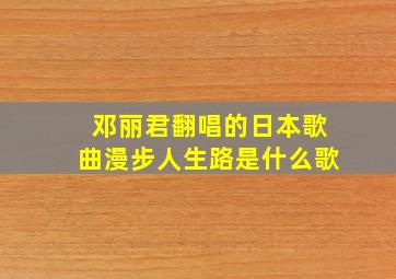 邓丽君翻唱的日本歌曲漫步人生路是什么歌