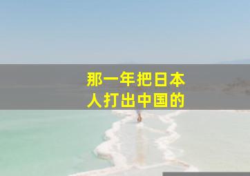 那一年把日本人打出中国的