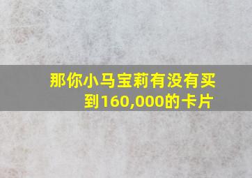 那你小马宝莉有没有买到160,000的卡片