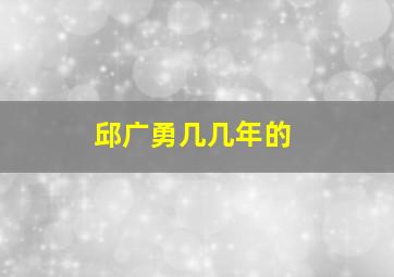 邱广勇几几年的