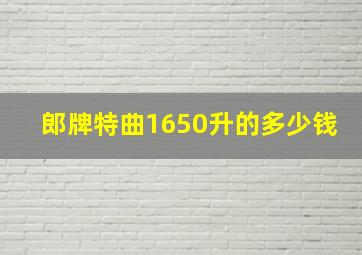 郎牌特曲1650升的多少钱