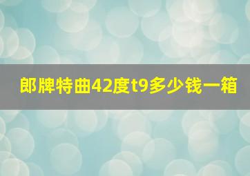 郎牌特曲42度t9多少钱一箱