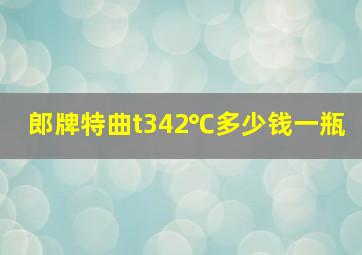 郎牌特曲t342℃多少钱一瓶