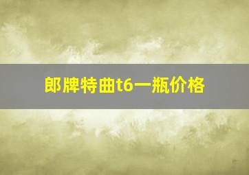 郎牌特曲t6一瓶价格