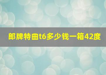 郎牌特曲t6多少钱一箱42度