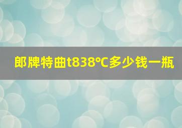 郎牌特曲t838℃多少钱一瓶