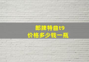 郎牌特曲t9价格多少钱一瓶