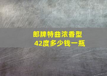 郎牌特曲浓香型42度多少钱一瓶