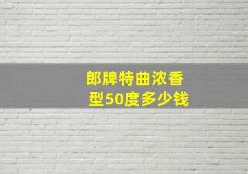 郎牌特曲浓香型50度多少钱