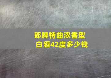 郎牌特曲浓香型白酒42度多少钱