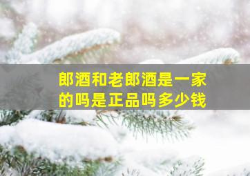 郎酒和老郎酒是一家的吗是正品吗多少钱