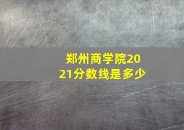 郑州商学院2021分数线是多少