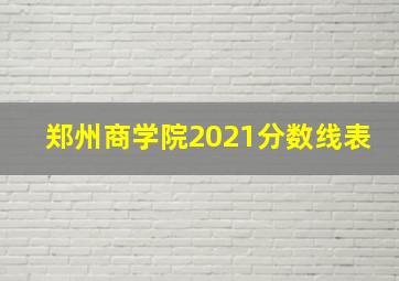 郑州商学院2021分数线表