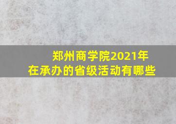 郑州商学院2021年在承办的省级活动有哪些