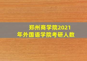 郑州商学院2021年外国语学院考研人数