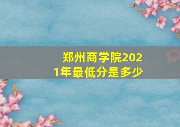 郑州商学院2021年最低分是多少