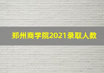 郑州商学院2021录取人数