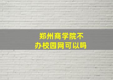 郑州商学院不办校园网可以吗