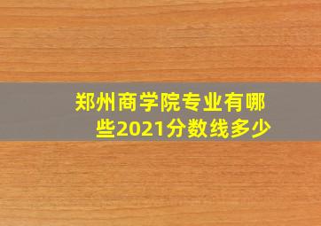 郑州商学院专业有哪些2021分数线多少