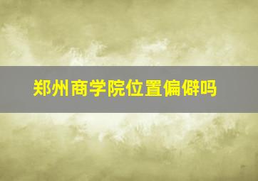 郑州商学院位置偏僻吗