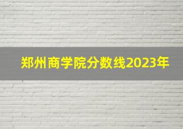 郑州商学院分数线2023年