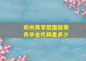 郑州商学院国际商务毕业代码是多少