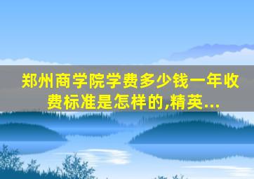 郑州商学院学费多少钱一年收费标准是怎样的,精英...