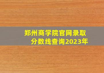 郑州商学院官网录取分数线查询2023年