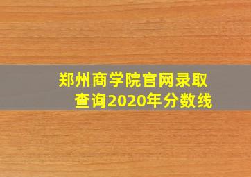 郑州商学院官网录取查询2020年分数线