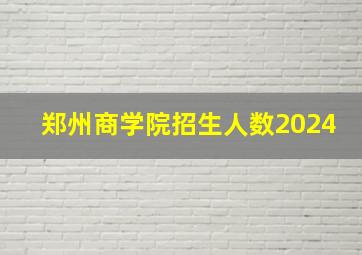 郑州商学院招生人数2024