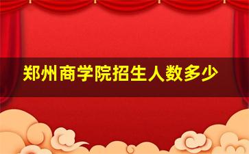 郑州商学院招生人数多少