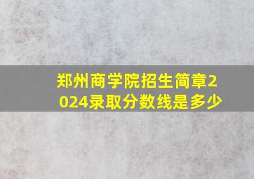 郑州商学院招生简章2024录取分数线是多少