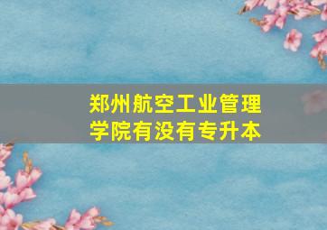 郑州航空工业管理学院有没有专升本