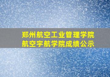 郑州航空工业管理学院航空宇航学院成绩公示