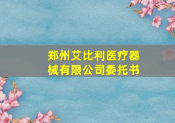 郑州艾比利医疗器械有限公司委托书