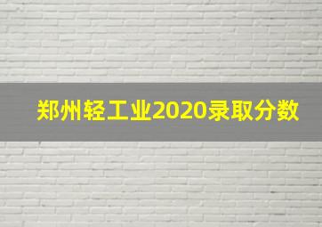 郑州轻工业2020录取分数