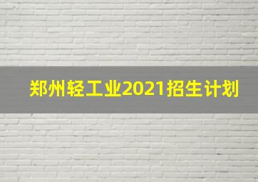 郑州轻工业2021招生计划