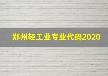 郑州轻工业专业代码2020